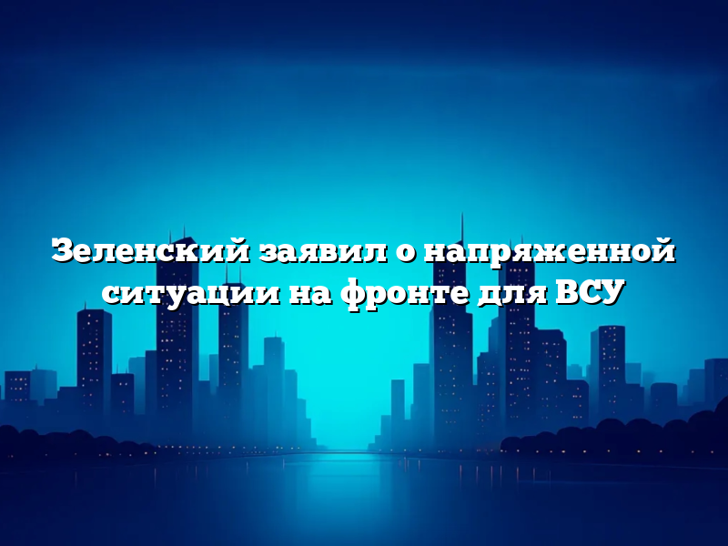 Зеленский заявил о напряженной ситуации на фронте для ВСУ