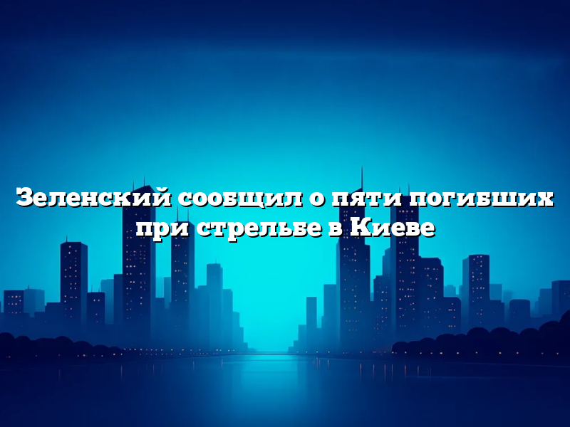 Зеленский сообщил о пяти погибших при стрельбе в Киеве