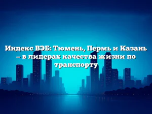 Индекс ВЭБ: Тюмень, Пермь и Казань — в лидерах качества жизни по транспорту