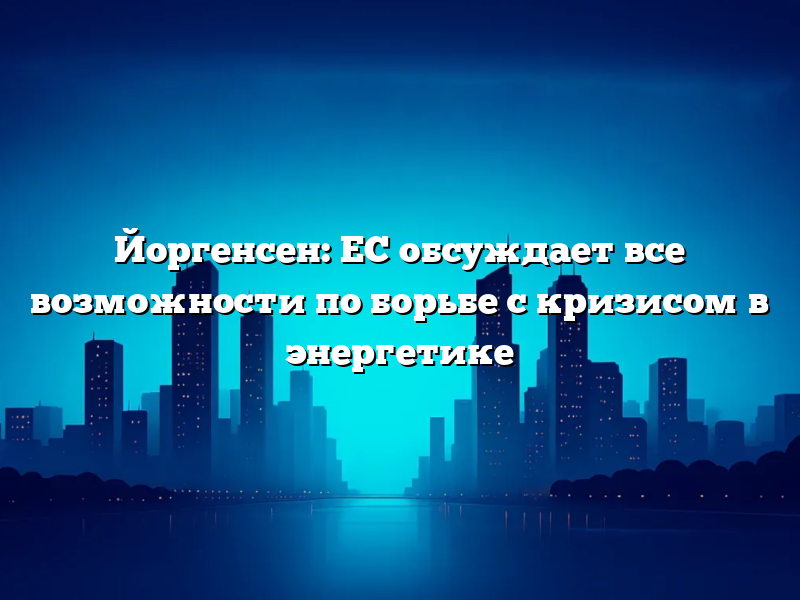 Йоргенсен: ЕС обсуждает все возможности по борьбе с кризисом в энергетике