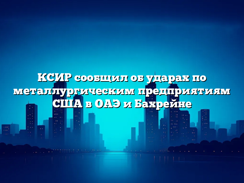 КСИР сообщил об ударах по металлургическим предприятиям США в ОАЭ и Бахрейне
