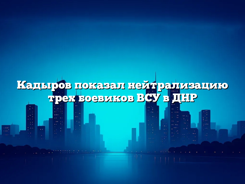 Кадыров показал нейтрализацию трех боевиков ВСУ в ДНР