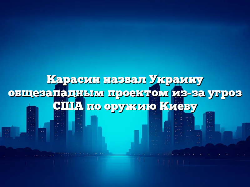 Карасин назвал Украину общезападным проектом из-за угроз США по оружию Киеву