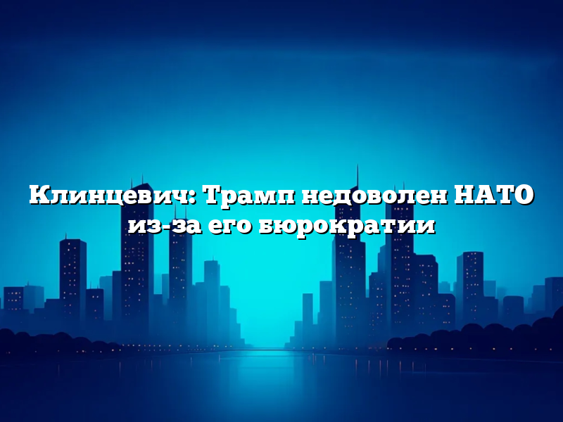 Клинцевич: Трамп недоволен НАТО из-за его бюрократии