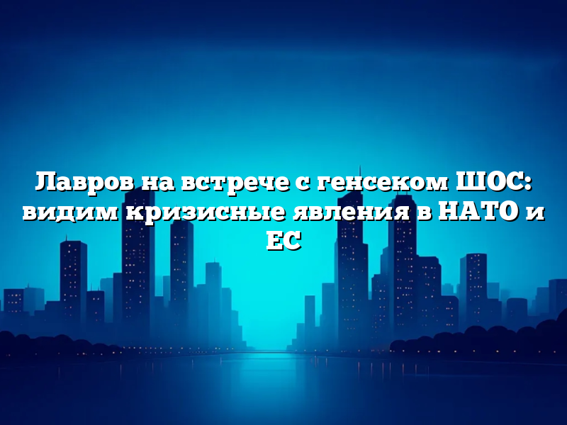 Лавров на встрече с генсеком ШОС: видим кризисные явления в НАТО и ЕС