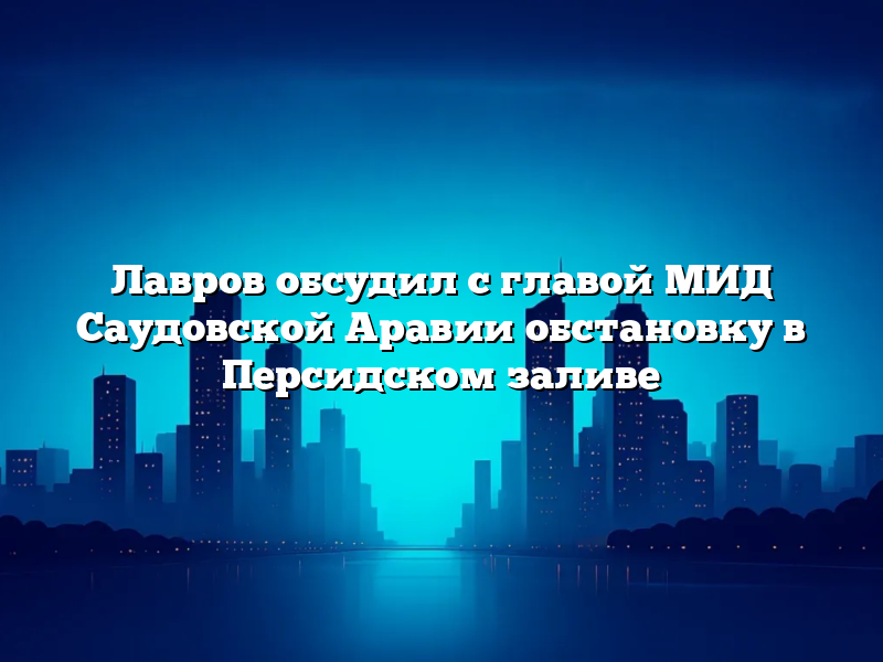 Лавров обсудил с главой МИД Саудовской Аравии обстановку в Персидском заливе