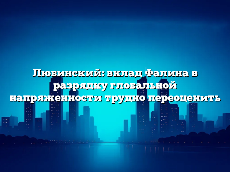 Любинский: вклад Фалина в разрядку глобальной напряженности трудно переоценить