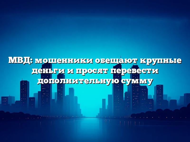 МВД: мошенники обещают крупные деньги и просят перевести дополнительную сумму