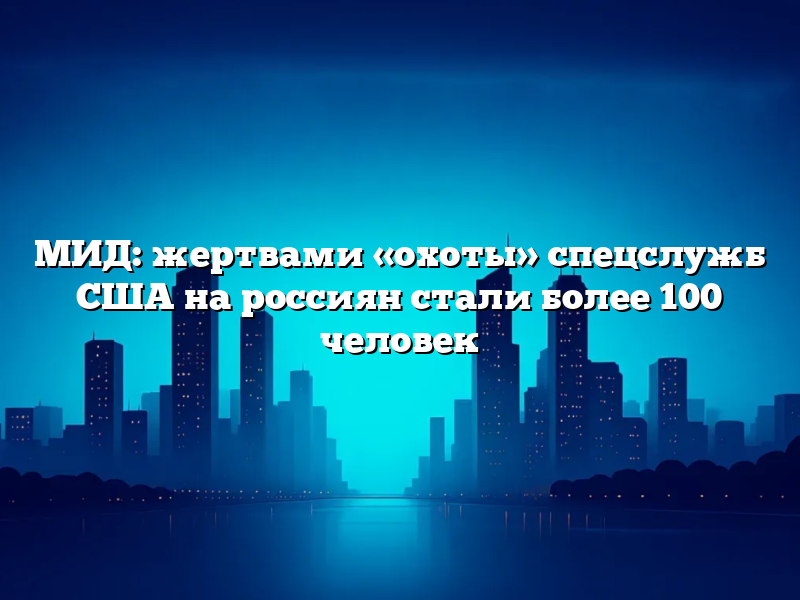 МИД: жертвами «охоты» спецслужб США на россиян стали более 100 человек