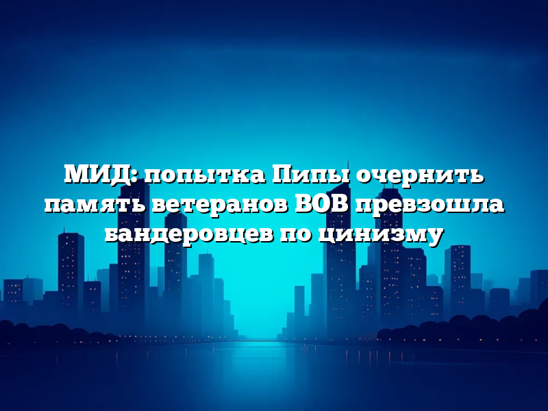 МИД: попытка Пипы очернить память ветеранов ВОВ превзошла бандеровцев по цинизму