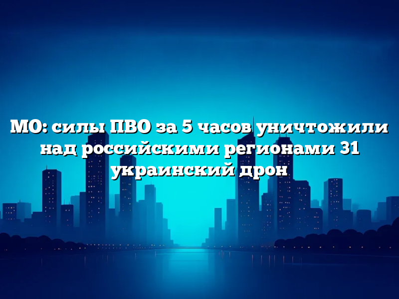 МО: силы ПВО за 5 часов уничтожили над российскими регионами 31 украинский дрон