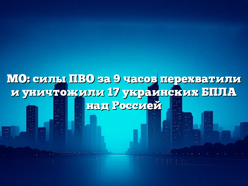МО: силы ПВО за 9 часов перехватили и уничтожили 17 украинских БПЛА над Россией