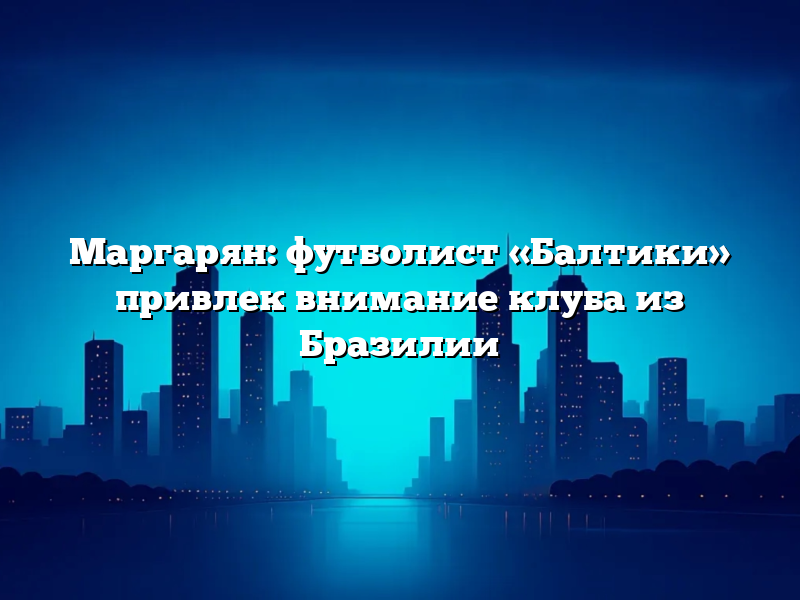 Маргарян: футболист «Балтики» привлек внимание клуба из Бразилии