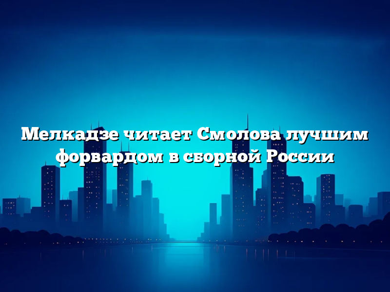 Мелкадзе читает Смолова лучшим форвардом в сборной России