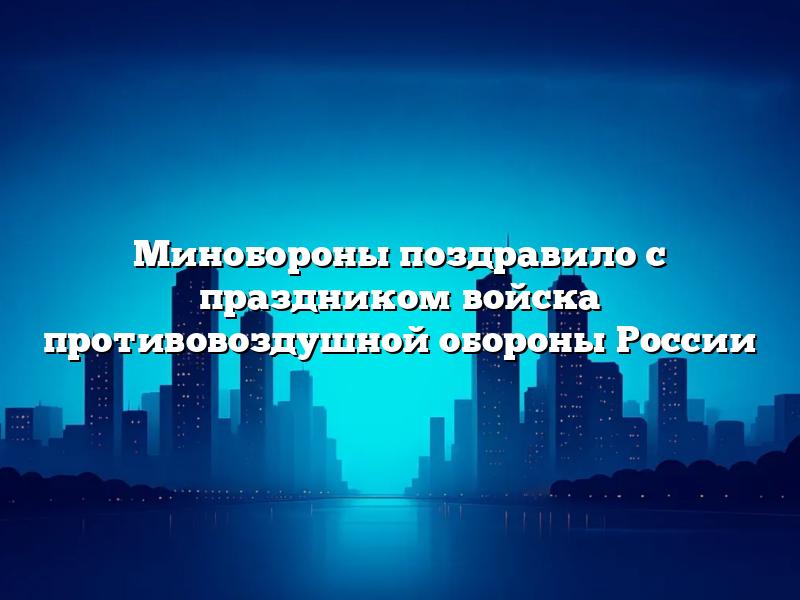 Минобороны поздравило с праздником войска противовоздушной обороны России
