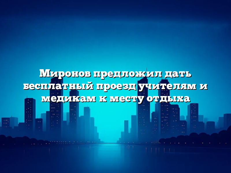 Миронов предложил дать бесплатный проезд учителям и медикам к месту отдыха