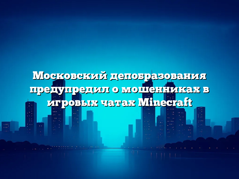 Московский депобразования предупредил о мошенниках в игровых чатах Minecraft