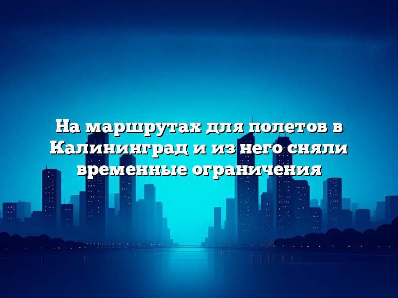 На маршрутах для полетов в Калининград и из него сняли временные ограничения