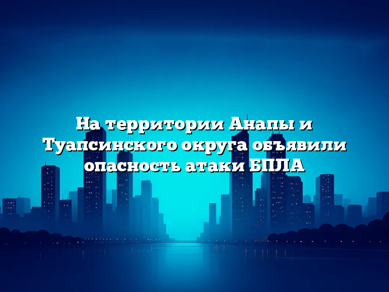 На территории Анапы и Туапсинского округа объявили опасность атаки БПЛА