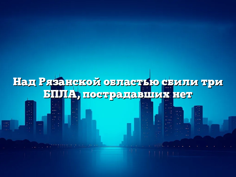 Над Рязанской областью сбили три БПЛА, пострадавших нет