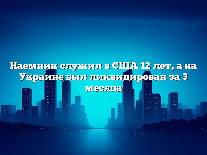 Наемник служил в США 12 лет, а на Украине был ликвидирован за 3 месяца