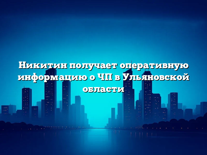 Никитин получает оперативную информацию о ЧП в Ульяновской области