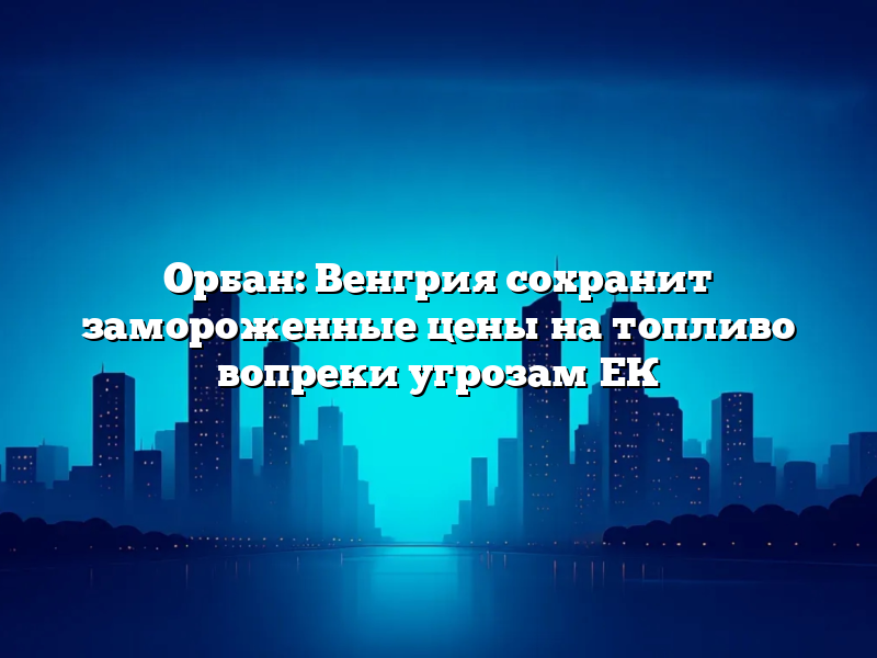 Орбан: Венгрия сохранит замороженные цены на топливо вопреки угрозам ЕК