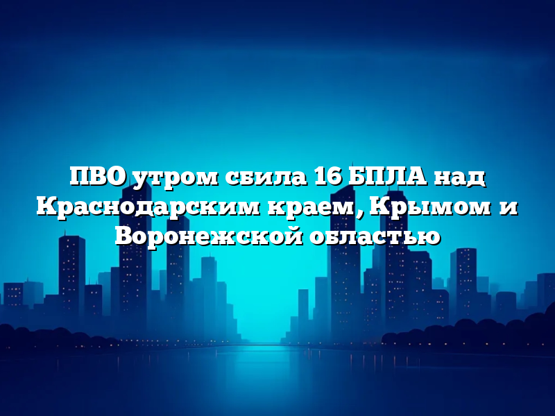 ПВО утром сбила 16 БПЛА над Краснодарским краем, Крымом и Воронежской областью