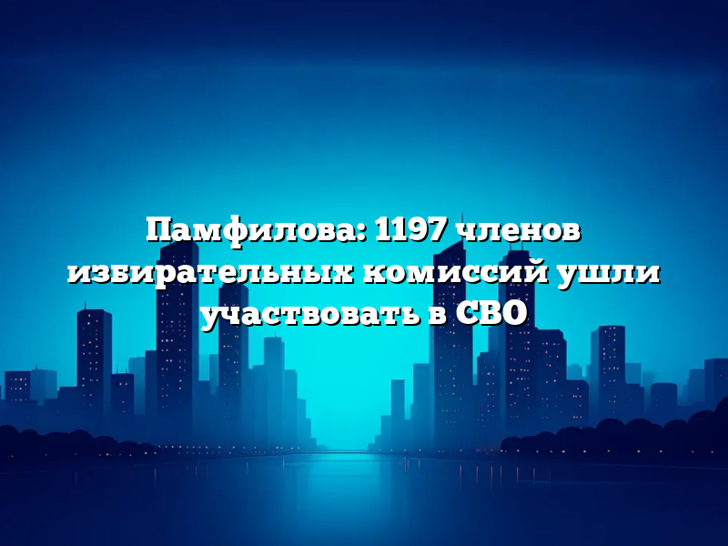 Памфилова: 1197 членов избирательных комиссий ушли участвовать в СВО