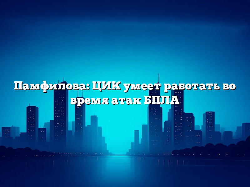 Памфилова: ЦИК умеет работать во время атак БПЛА