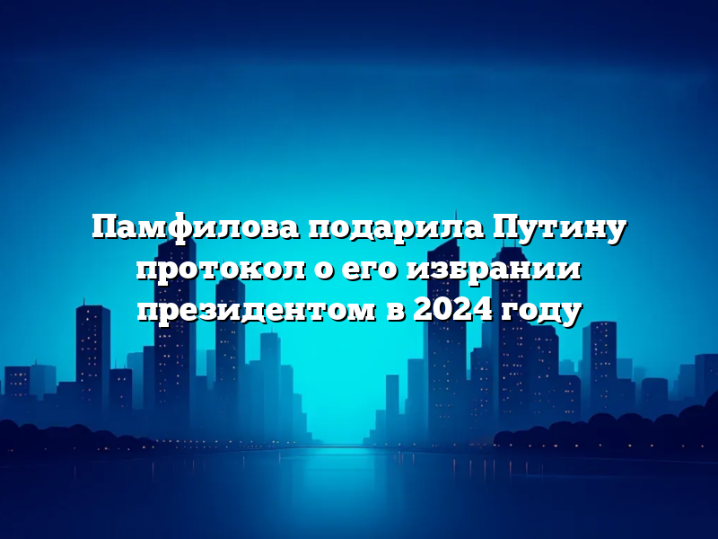 Памфилова подарила Путину протокол о его избрании президентом в 2024 году
