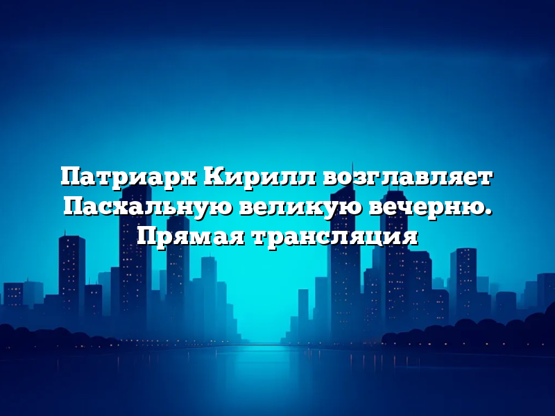 Патриарх Кирилл возглавляет Пасхальную великую вечерню. Прямая трансляция