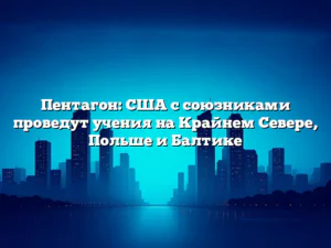 Пентагон: США с союзниками проведут учения на Крайнем Севере, Польше и Балтике
