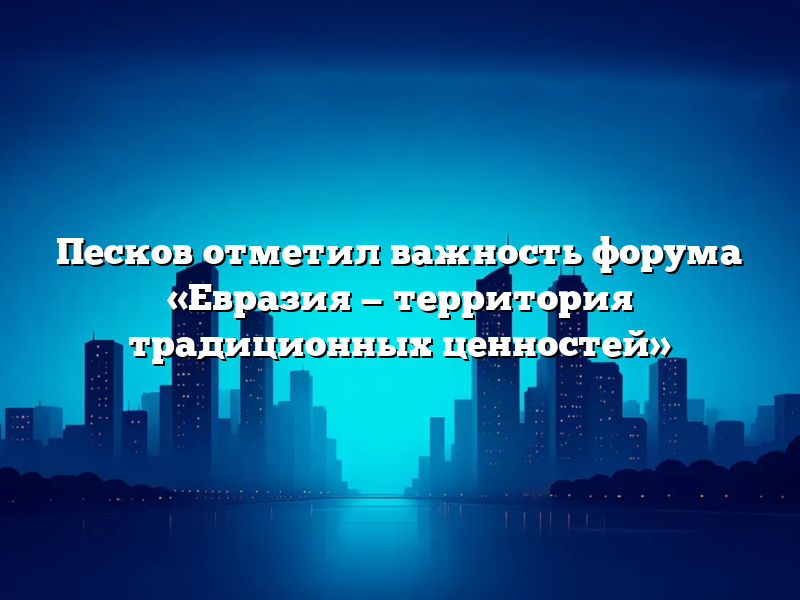 Песков отметил важность форума «Евразия — территория традиционных ценностей»