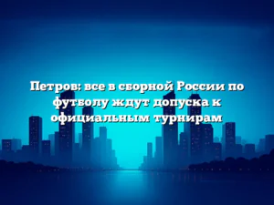 Петров: все в сборной России по футболу ждут допуска к официальным турнирам