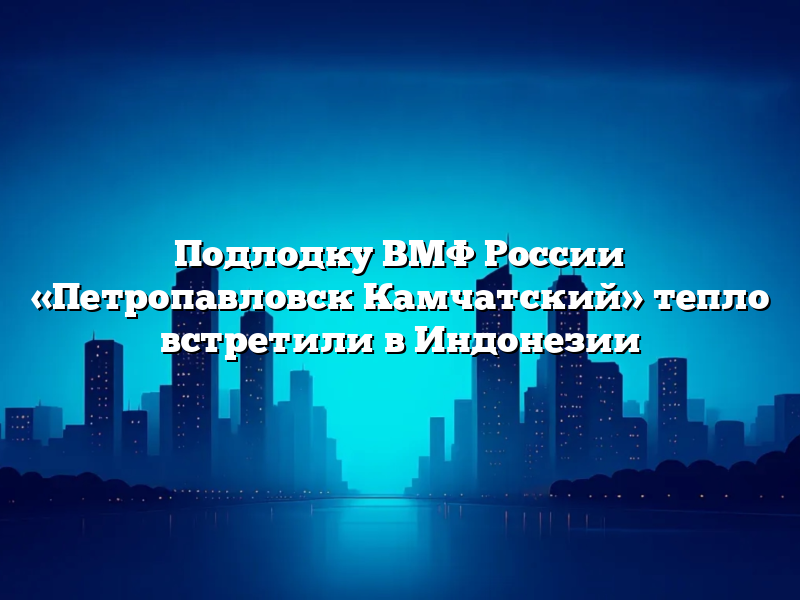Подлодку ВМФ России «Петропавловск Камчатский» тепло встретили в Индонезии