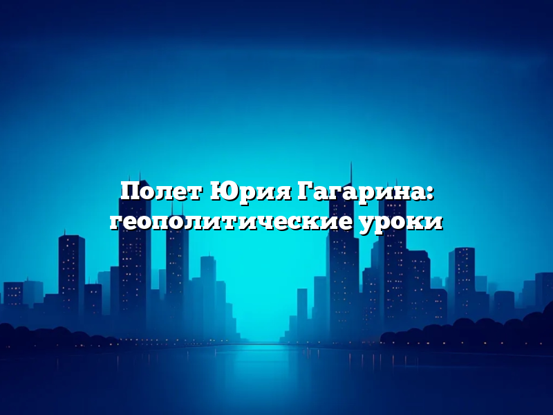 Полет Юрия Гагарина: геополитические уроки