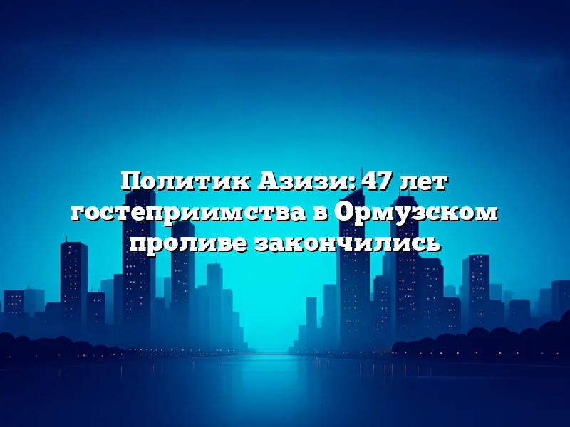 Политик Азизи: 47 лет гостеприимства в Ормузском проливе закончились