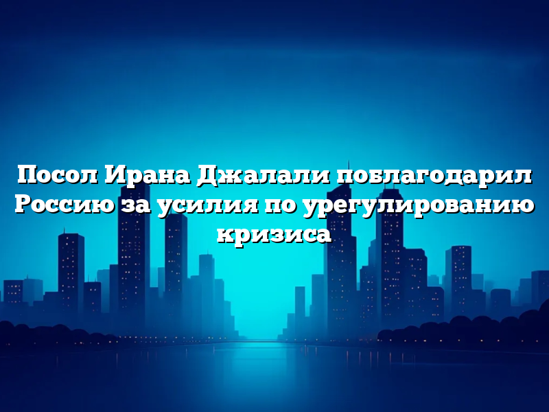 Посол Ирана Джалали поблагодарил Россию за усилия по урегулированию кризиса
