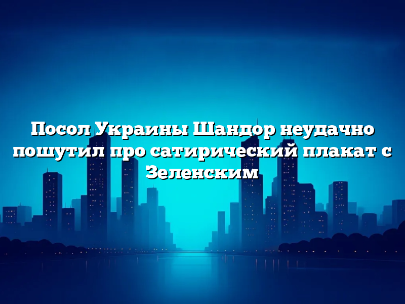 Посол Украины Шандор неудачно пошутил про сатирический плакат с Зеленским