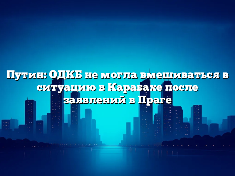 Путин: ОДКБ не могла вмешиваться в ситуацию в Карабахе после заявлений в Праге
