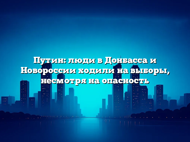 Путин: люди в Донбасса и Новороссии ходили на выборы, несмотря на опасность