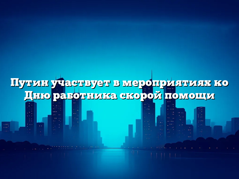 Путин участвует в мероприятиях ко Дню работника скорой помощи