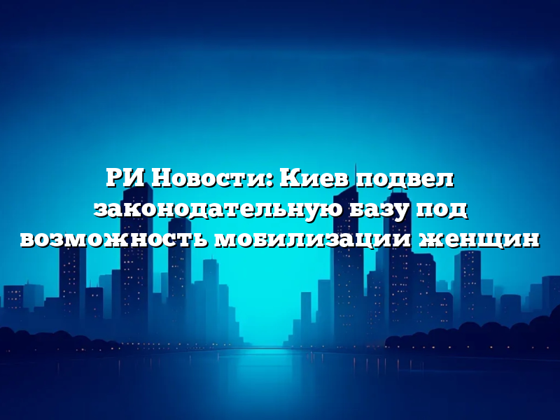 РИ Новости: Киев подвел законодательную базу под возможность мобилизации женщин