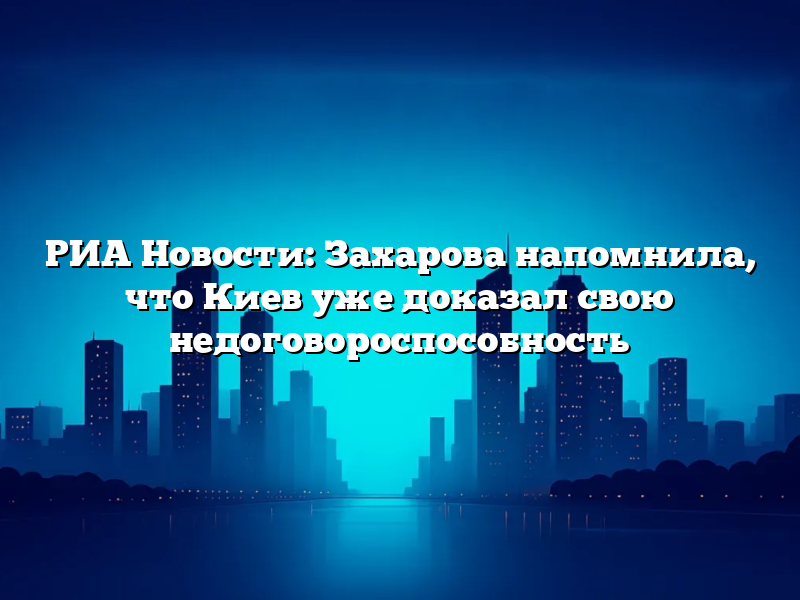 РИА Новости: Захарова напомнила, что Киев уже доказал свою недоговороспособность