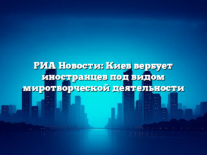 РИА Новости: Киев вербует иностранцев под видом миротворческой деятельности