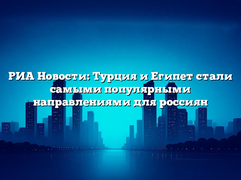 РИА Новости: Турция и Египет стали самыми популярными направлениями для россиян