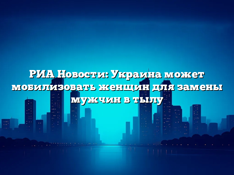 РИА Новости: Украина может мобилизовать женщин для замены мужчин в тылу