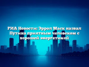 РИА Новости: Эррол Маск назвал Путина приятным человеком с хорошей энергетикой