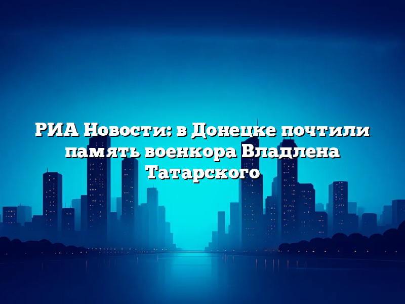 РИА Новости: в Донецке почтили память военкора Владлена Татарского